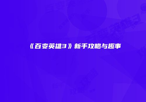 《百变英雄3》新手攻略与趣事
