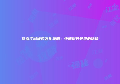 热血江湖披风强化攻略：快速提升等级的秘诀