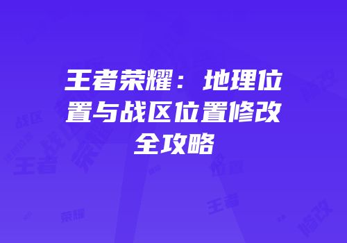 王者荣耀：地理位置与战区位置修改全攻略