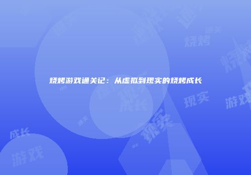 烧烤游戏通关记：从虚拟到现实的烧烤成长