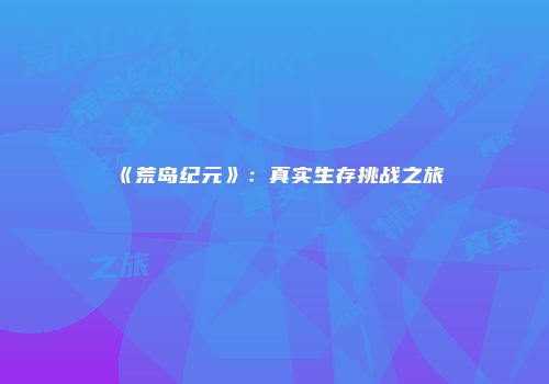 《荒岛纪元》：真实生存挑战之旅