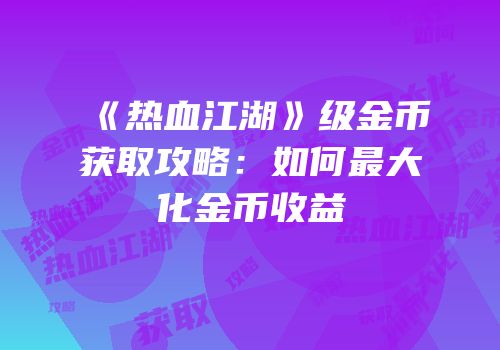 《热血江湖》级金币获取攻略:如何最大化金币收益
