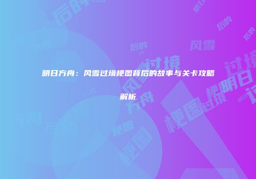明日方舟：风雪过境梗图背后的故事与关卡攻略解析