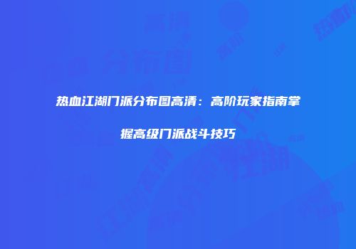 热血江湖门派分布图高清：高阶玩家指南掌握高级门派战斗技巧