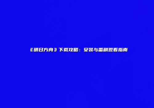 《明日方舟》下载攻略：安装与番剧观看指南