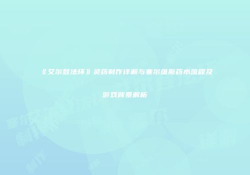 《艾尔登法环》灵药制作详解与塞尔维斯药水流程及游戏背景解析