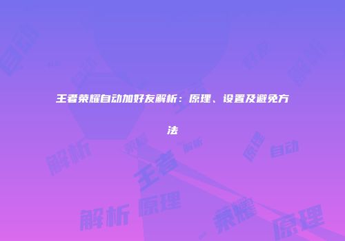 王者荣耀自动加好友解析：原理、设置及避免方法