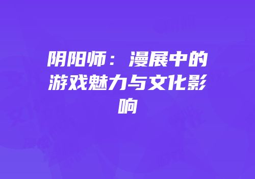 阴阳师：漫展中的游戏魅力与文化影响