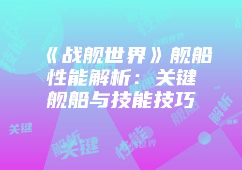 《战舰世界》舰船性能解析：关键舰船与技能技巧