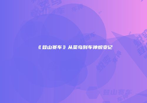《登山赛车》从菜鸟到车神蜕变记