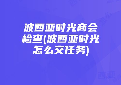 波西亚时光商会检查(波西亚时光怎么交任务)