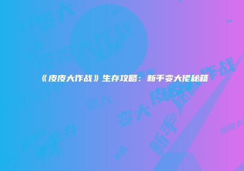 《皮皮大作战》生存攻略：新手变大佬秘籍