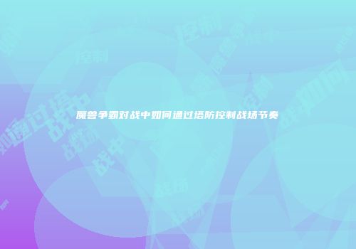 魔兽争霸对战中如何通过塔防控制战场节奏