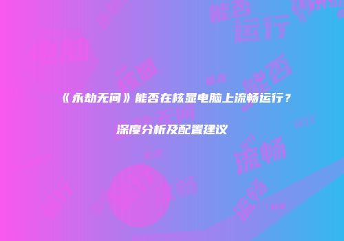 《永劫无间》能否在核显电脑上流畅运行？深度分析及配置建议