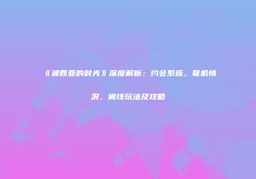 《波西亚的时光》深度解析：约会系统、联机情况、离线玩法及攻略
