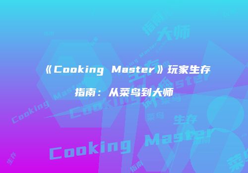 《Cooking Master》玩家生存指南：从菜鸟到大师