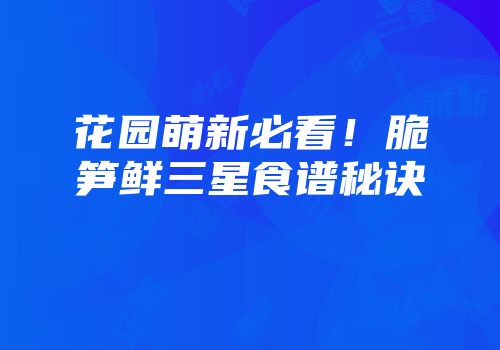 花园萌新必看！脆笋鲜三星食谱秘诀