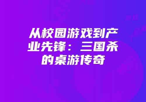 从校园游戏到产业先锋：三国杀的桌游传奇
