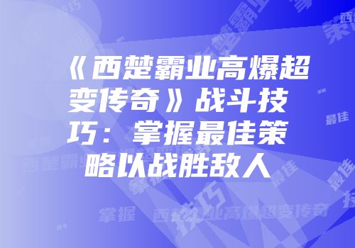 《西楚霸业高爆超变传奇》战斗技巧：掌握最佳策略以战胜敌人
