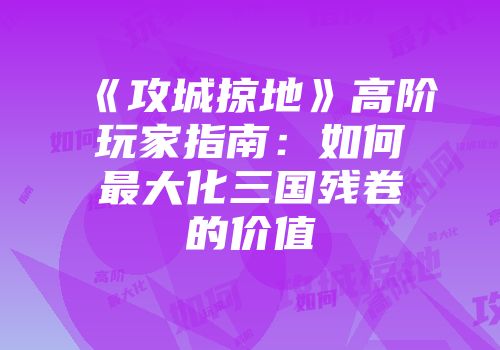 《攻城掠地》高阶玩家指南：如何最大化三国残卷的价值