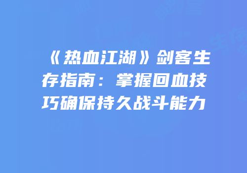 《热血江湖》剑客生存指南：掌握回血技巧确保持久战斗能力