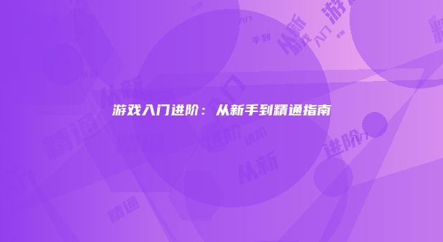 游戏入门进阶：从新手到精通指南