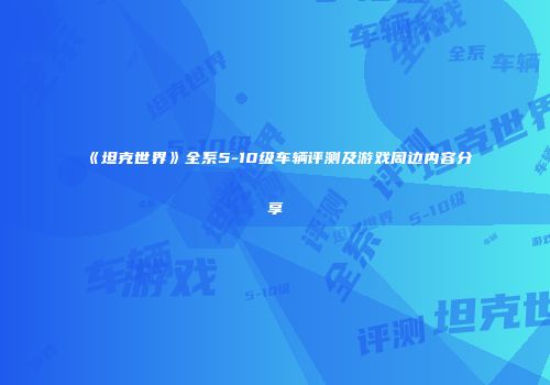 《坦克世界》全系5-10级车辆评测及游戏周边内容分享