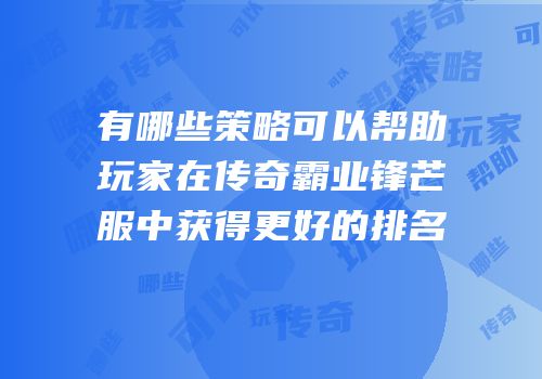 有哪些策略可以帮助玩家在传奇霸业锋芒服中获得更好的排名