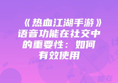 《热血江湖手游》语音功能在社交中的重要性：如何有效使用