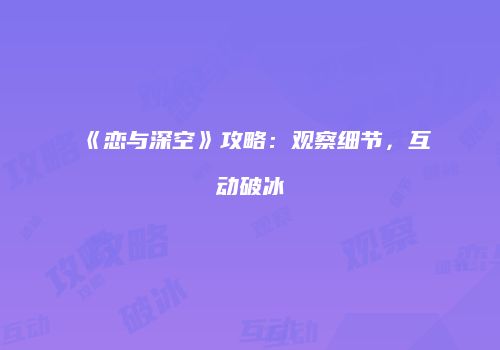 《恋与深空》攻略：观察细节，互动破冰