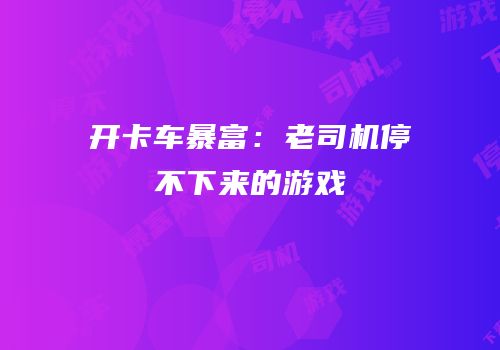 开卡车暴富：老司机停不下来的游戏