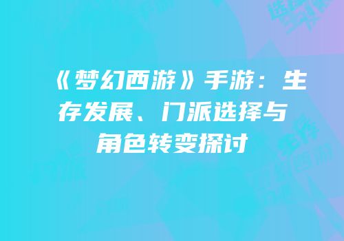 《梦幻西游》手游：生存发展、门派选择与角色转变探讨