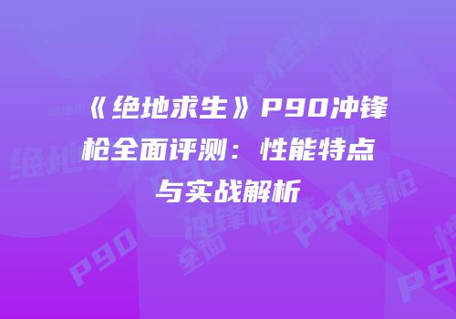 《绝地求生》P90冲锋枪全面评测：性能特点与实战解析