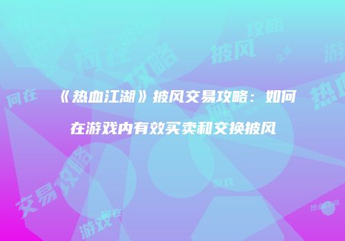 《热血江湖》披风交易攻略：如何在游戏内有效买卖和交换披风