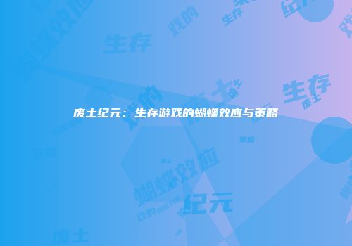 废土纪元：生存游戏的蝴蝶效应与策略