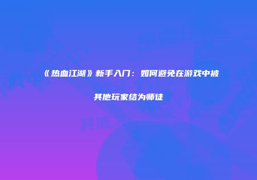 《热血江湖》新手入门:如何避免在游戏中被其他玩家结为师徒