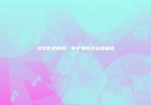 综艺影视解码：新手如何识关键角色