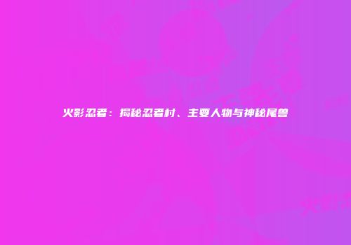 火影忍者：揭秘忍者村、主要人物与神秘尾兽