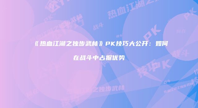《热血江湖之独步武林》PK技巧大公开：如何在战斗中占据优势