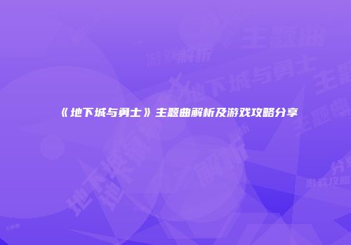 《地下城与勇士》主题曲解析及游戏攻略分享