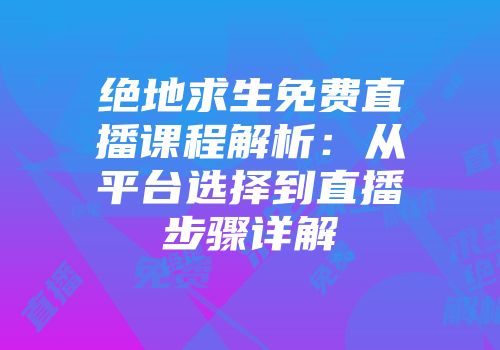 绝地求生免费直播课程解析：从平台选择到直播步骤详解