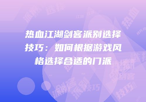 热血江湖剑客派别选择技巧：如何根据游戏风格选择合适的门派