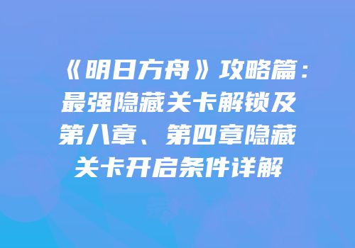 《明日方舟》攻略篇：最强隐藏关卡解锁及第八章、第四章隐藏关卡开启条件详解