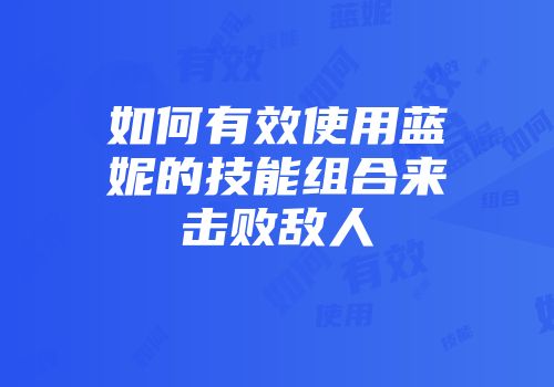 如何有效使用蓝妮的技能组合来击败敌人