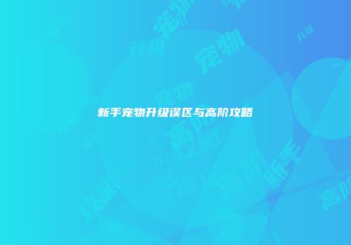 新手宠物升级误区与高阶攻略