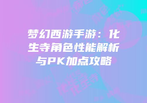梦幻西游手游：化生寺角色性能解析与PK加点攻略