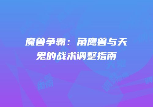 魔兽争霸：角鹰兽与天鬼的战术调整指南