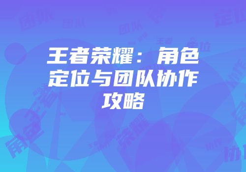 王者荣耀：角色定位与团队协作攻略