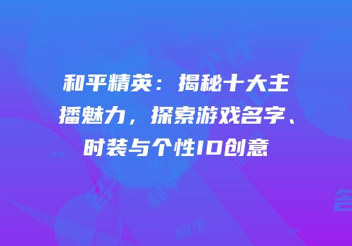 和平精英：揭秘十大主播魅力，探索游戏名字、时装与个性ID创意