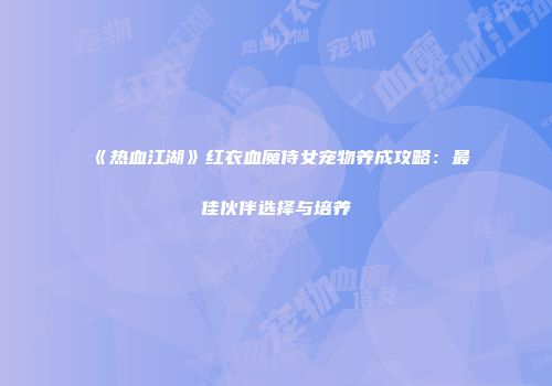 《热血江湖》红衣血魔侍女宠物养成攻略：最佳伙伴选择与培养
